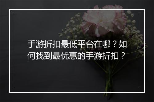 手游折扣最低平台在哪?如何找到最优惠的手游折扣?