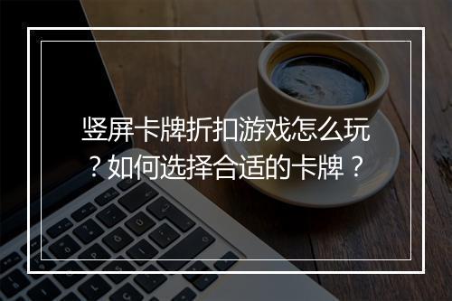 竖屏卡牌折扣游戏怎么玩?如何选择合适的卡牌?