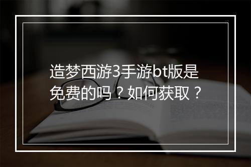 造梦西游3手游bt版是免费的吗？如何获取？