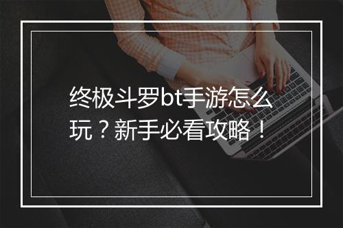 终极斗罗bt手游怎么玩？新手必看攻略！