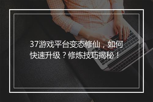 37游戏平台变态修仙,如何快速升级?修炼技巧揭秘!