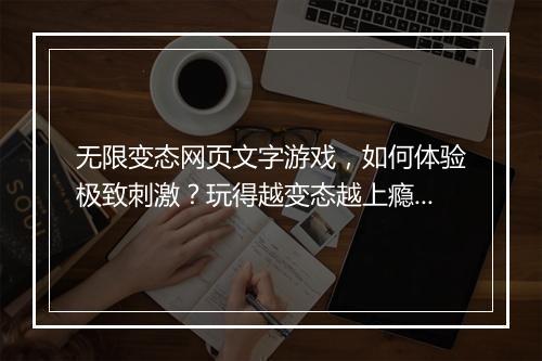 无限变态网页文字游戏,如何体验极致刺激?玩得越变态越上瘾?