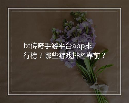 bt传奇手游平台app排行榜?哪些游戏排名靠前?