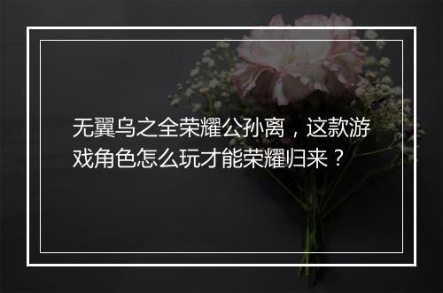 无翼乌之全荣耀公孙离,这款游戏角色怎么玩才能荣耀归来?