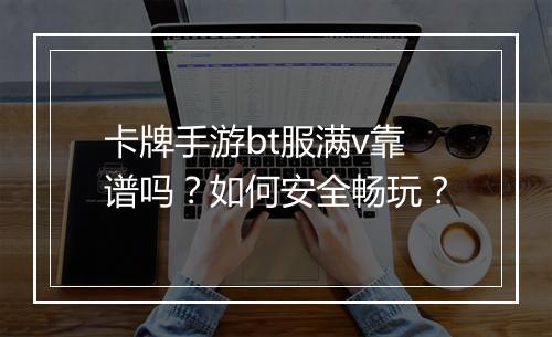 卡牌手游bt服满v靠谱吗？如何安全畅玩？