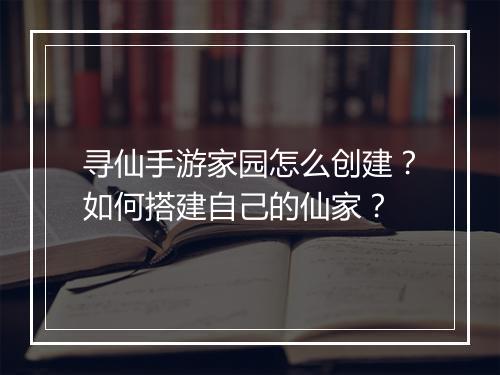 寻仙手游家园怎么创建？如何搭建自己的仙家？