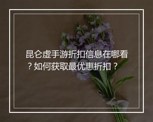 昆仑虚手游折扣信息在哪看?如何获取最优惠折扣?