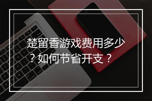 楚留香游戏费用多少？如何节省开支？