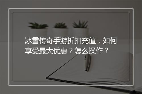 冰雪传奇手游折扣充值,如何享受最大优惠?怎么操作?