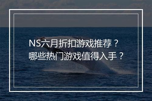 NS六月折扣游戏推荐?哪些热门游戏值得入手?