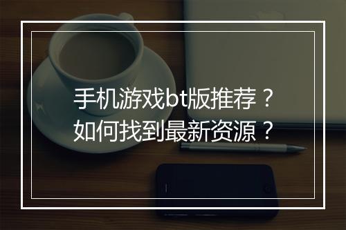 手机游戏bt版推荐？如何找到最新资源？