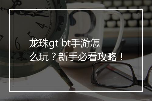 龙珠gt bt手游怎么玩？新手必看攻略！