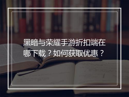 黑暗与荣耀手游折扣端在哪下载？如何获取优惠？
