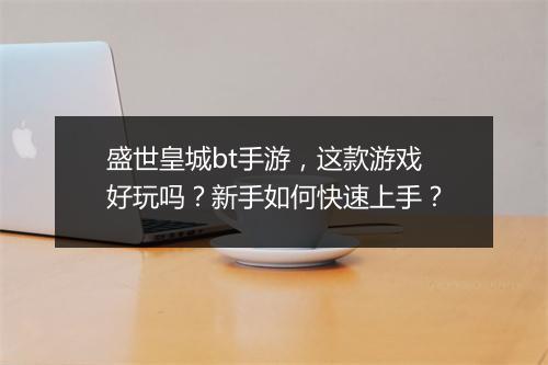 盛世皇城bt手游,这款游戏好玩吗?新手如何快速上手?