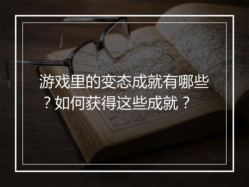 游戏里的变态成就有哪些?如何获得这些成就?