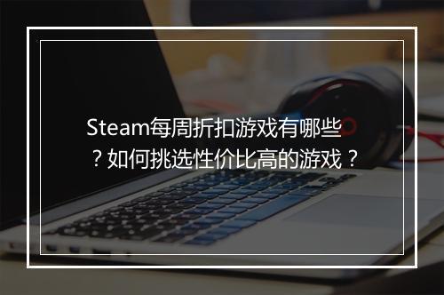 Steam每周折扣游戏有哪些?如何挑选性价比高的游戏?