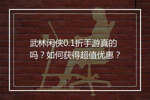 武林闲侠0.1折手游真的吗?如何获得超值优惠?