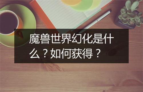 魔兽世界幻化是什么?如何获得?