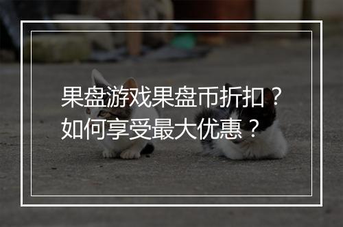 果盘游戏果盘币折扣？如何享受最大优惠？