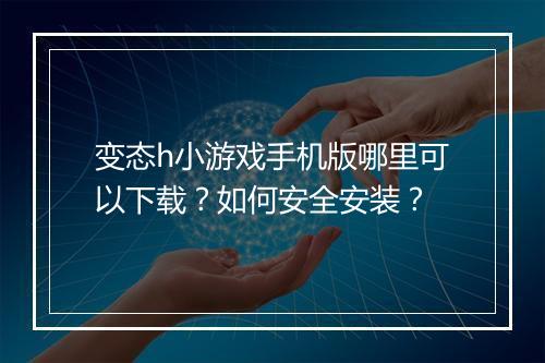 变态h小游戏手机版哪里可以下载？如何安全安装？