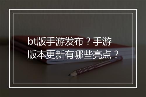 bt版手游发布？手游版本更新有哪些亮点？