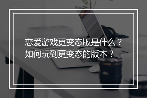 恋爱游戏更变态版是什么?如何玩到更变态的版本?