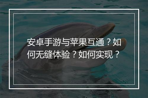 安卓手游与苹果互通？如何无缝体验？如何实现？