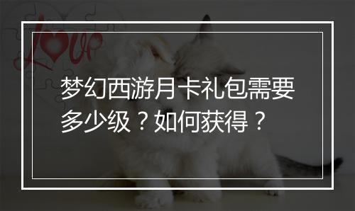 梦幻西游月卡礼包需要多少级？如何获得？