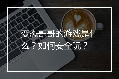 变态哥哥的游戏是什么?如何安全玩?
