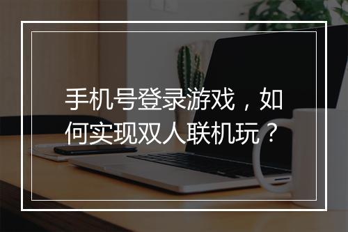 手机号登录游戏，如何实现双人联机玩？