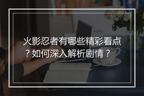 火影忍者有哪些精彩看点？如何深入解析剧情？