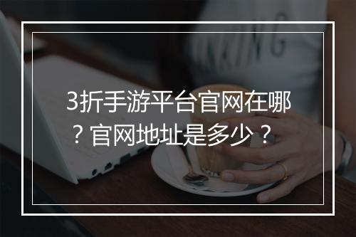 3折手游平台官网在哪？官网地址是多少？