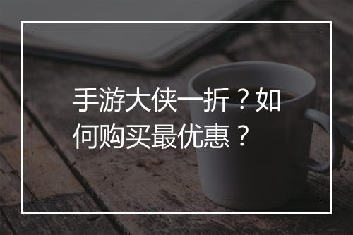 手游大侠一折?如何购买最优惠?
