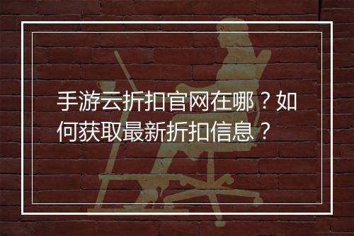 手游云折扣官网在哪?如何获取最新折扣信息?