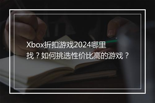 Xbox折扣游戏2024哪里找？如何挑选性价比高的游戏？