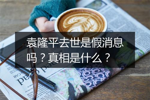 袁隆平去世是假消息吗？真相是什么？