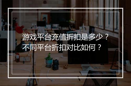 游戏平台充值折扣是多少?不同平台折扣对比如何?