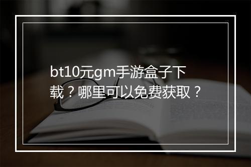 bt10元gm手游盒子下载?哪里可以免费获取?