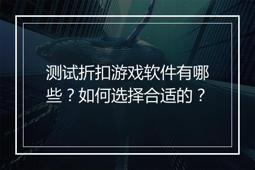 测试折扣游戏软件有哪些?如何选择合适的?