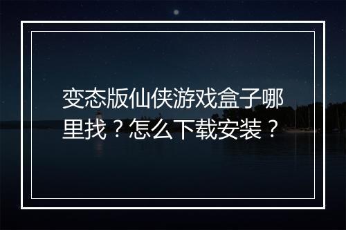 变态版仙侠游戏盒子哪里找？怎么下载安装？