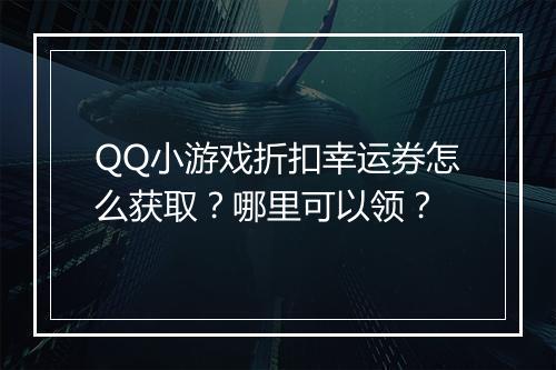 QQ小游戏折扣幸运券怎么获取?哪里可以领?