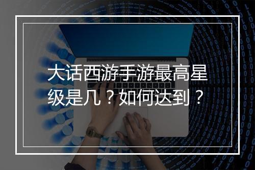 大话西游手游最高星级是几？如何达到？