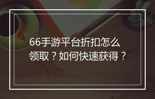 66手游平台折扣怎么领取?如何快速获得?