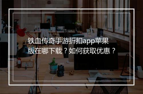 铁血传奇手游折扣app苹果版在哪下载?如何获取优惠?