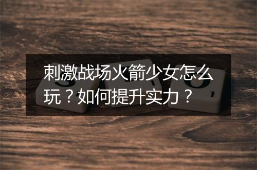 刺激战场火箭少女怎么玩?如何提升实力?