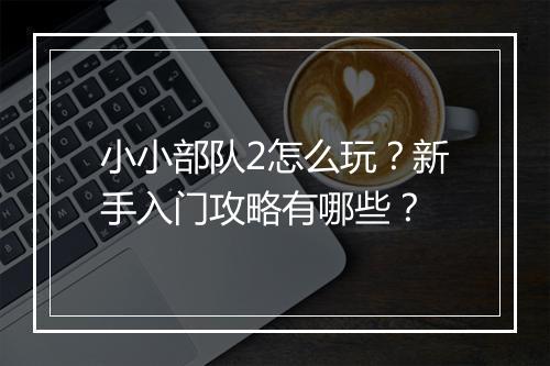 小小部队2怎么玩？新手入门攻略有哪些？