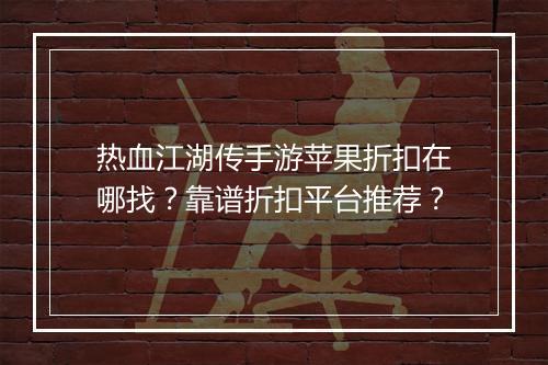 热血江湖传手游苹果折扣在哪找?靠谱折扣平台推荐?