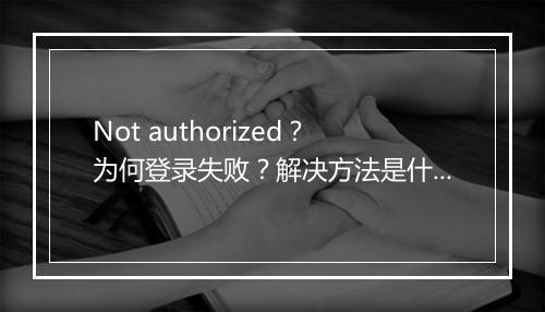 Not authorized？为何登录失败？解决方法是什么？
