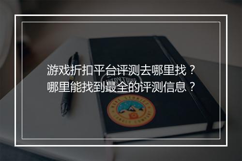 游戏折扣平台评测去哪里找?哪里能找到最全的评测信息?