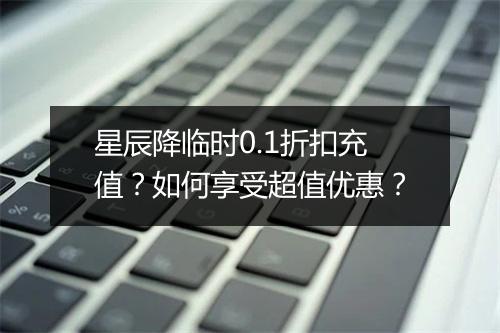 星辰降临时0.1折扣充值?如何享受超值优惠?